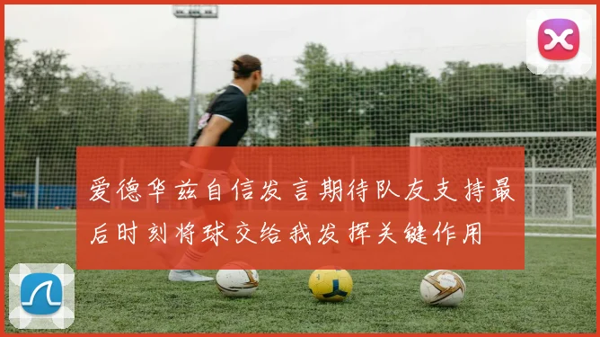 爱德华兹自信发言期待队友支持最后时刻将球交给我发挥关键作用