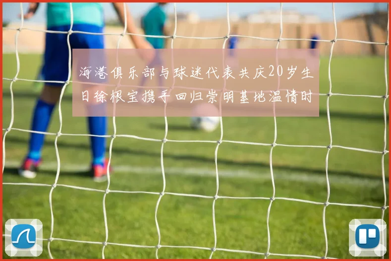 海港俱乐部与球迷代表共庆20岁生日徐根宝携手回归崇明基地温情时刻