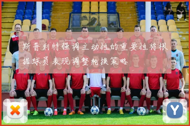 斯普利特强调主动性的重要性将根据球员表现调整轮换策略