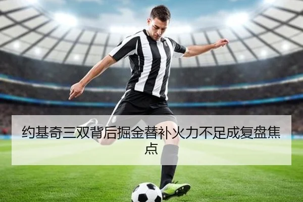 约基奇三双背后掘金替补火力不足成复盘焦点（ayx）